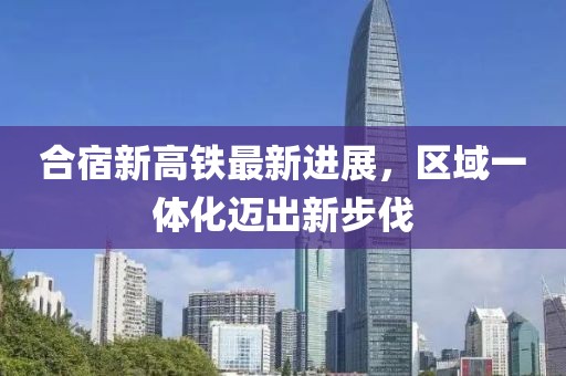 合宿新高鐵最新進(jìn)展，區(qū)域一體化邁出新步伐