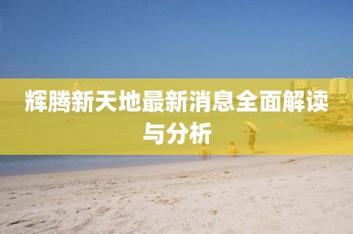 輝騰新天地最新消息全面解讀與分析