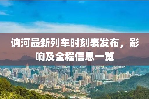 訥河最新列車(chē)時(shí)刻表發(fā)布，影響及全程信息一覽