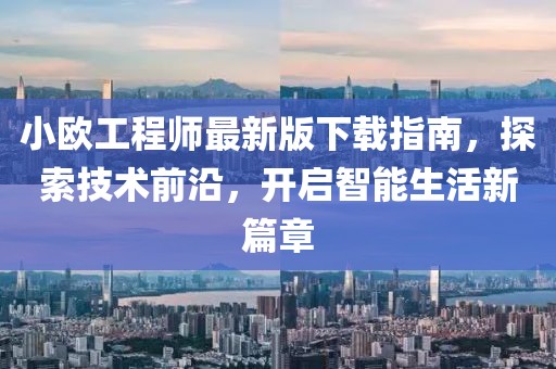 小歐工程師最新版下載指南，探索技術前沿，開啟智能生活新篇章