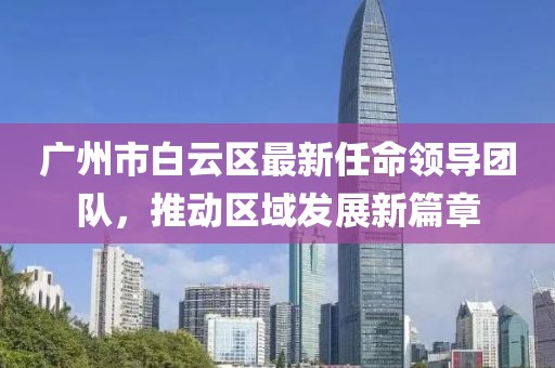 廣州市白云區(qū)最新任命領(lǐng)導團隊，推動區(qū)域發(fā)展新篇章