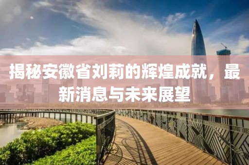 揭秘安徽省劉莉的輝煌成就，最新消息與未來展望