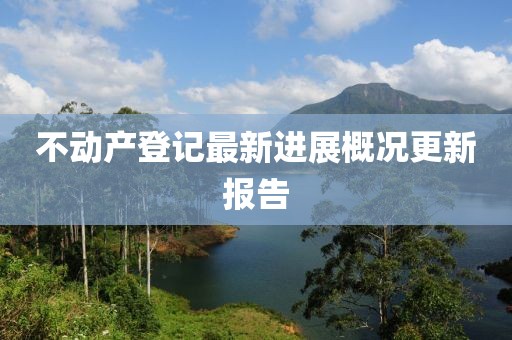 不動(dòng)產(chǎn)登記最新進(jìn)展概況更新報(bào)告