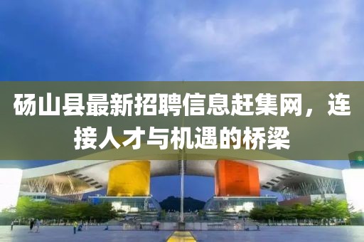 碭山縣最新招聘信息趕集網(wǎng)，連接人才與機(jī)遇的橋梁