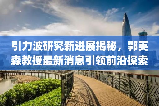 引力波研究新進(jìn)展揭秘，郭英森教授最新消息引領(lǐng)前沿探索