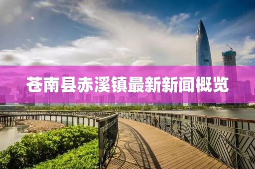 蒼南縣赤溪鎮(zhèn)最新新聞概覽