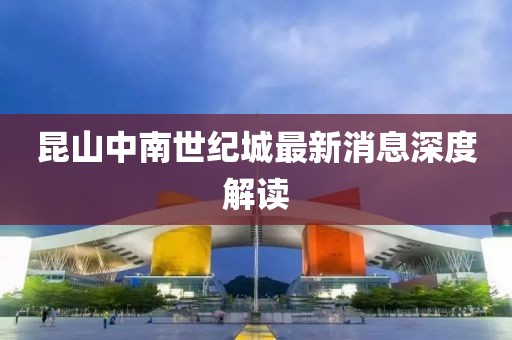 昆山中南世紀(jì)城最新消息深度解讀