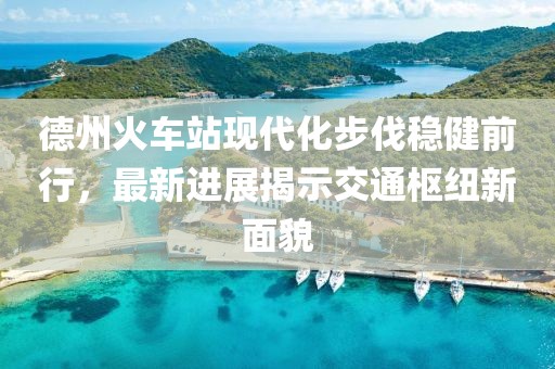 德州火車站現(xiàn)代化步伐穩(wěn)健前行，最新進展揭示交通樞紐新面貌