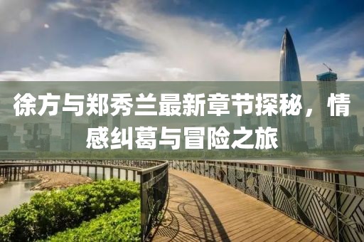 徐方與鄭秀蘭最新章節(jié)探秘，情感糾葛與冒險(xiǎn)之旅