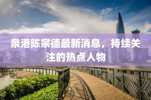 泉港陳宗德最新消息，持續(xù)關注的熱點人物