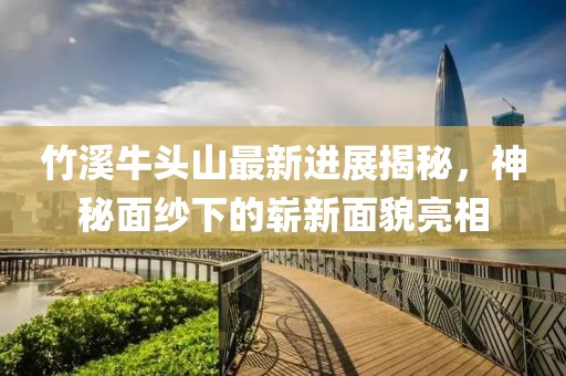 竹溪牛頭山最新進(jìn)展揭秘，神秘面紗下的嶄新面貌亮相