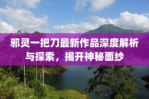 邪靈一把刀最新作品深度解析與探索，揭開(kāi)神秘面紗