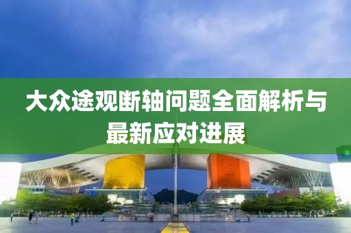 大眾途觀斷軸問題全面解析與最新應(yīng)對(duì)進(jìn)展