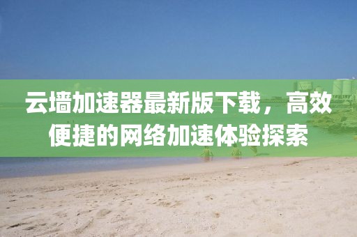 云墻加速器最新版下載，高效便捷的網(wǎng)絡(luò)加速體驗(yàn)探索