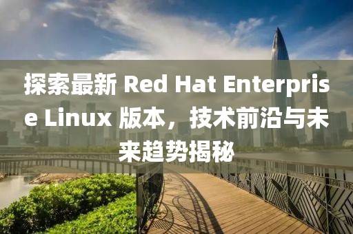 探索最新 Red Hat Enterprise Linux 版本，技術(shù)前沿與未來(lái)趨勢(shì)揭秘