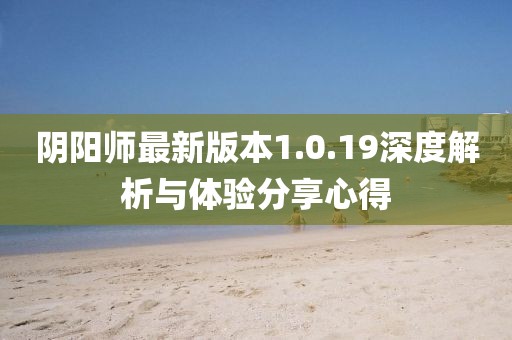 陰陽(yáng)師最新版本1.0.19深度解析與體驗(yàn)分享心得