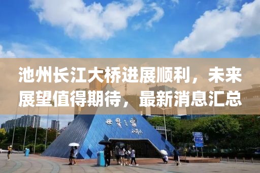 池州長(zhǎng)江大橋進(jìn)展順利，未來展望值得期待，最新消息匯總