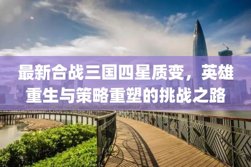 最新合戰(zhàn)三國四星質(zhì)變，英雄重生與策略重塑的挑戰(zhàn)之路