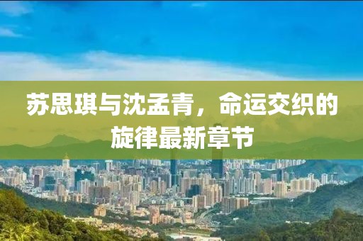 蘇思琪與沈孟青，命運(yùn)交織的旋律最新章節(jié)