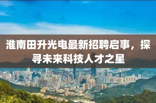淮南田升光電最新招聘啟事，探尋未來(lái)科技人才之星