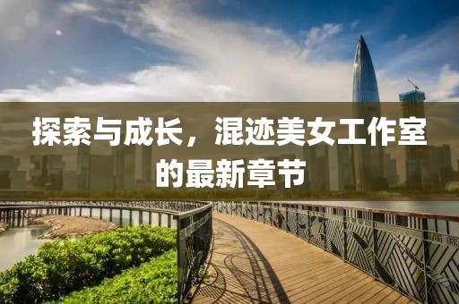 探索與成長，混跡美女工作室的最新章節(jié)