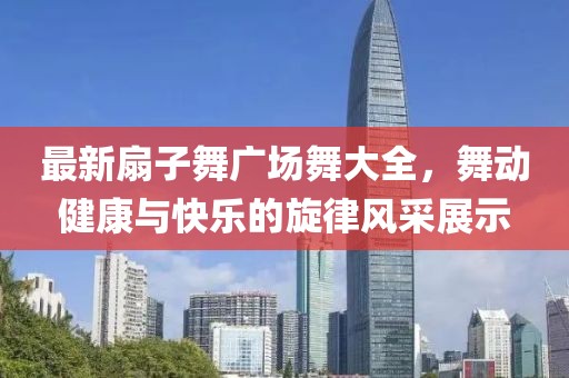 最新扇子舞廣場(chǎng)舞大全，舞動(dòng)健康與快樂(lè)的旋律風(fēng)采展示