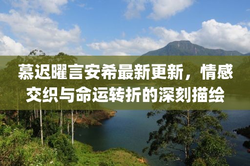 慕遲曜言安希最新更新，情感交織與命運轉(zhuǎn)折的深刻描繪