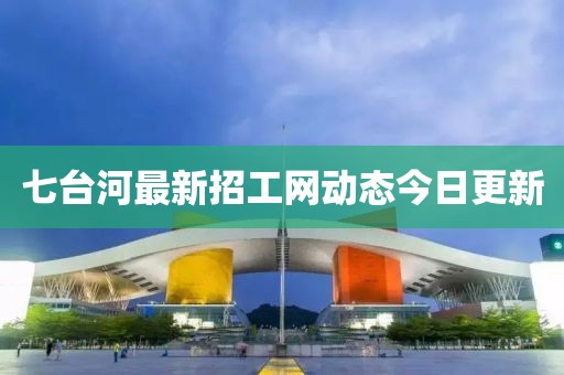 七臺河最新招工網(wǎng)動態(tài)今日更新