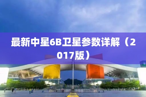 最新中星6B衛(wèi)星參數(shù)詳解（2017版）