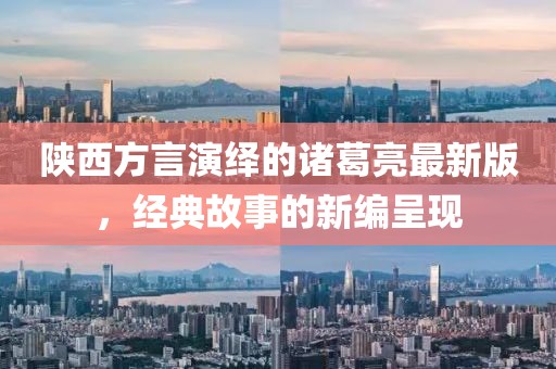 陜西方言演繹的諸葛亮最新版，經(jīng)典故事的新編呈現(xiàn)