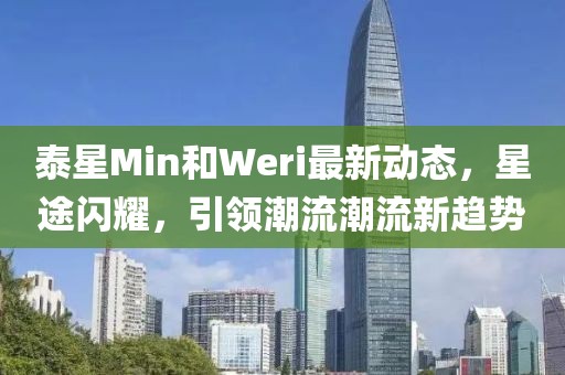 泰星Min和Weri最新動態(tài)，星途閃耀，引領(lǐng)潮流潮流新趨勢