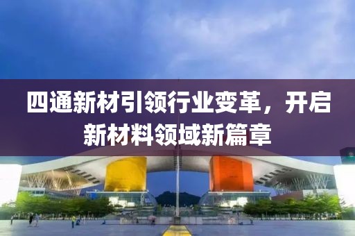 四通新材引領(lǐng)行業(yè)變革，開啟新材料領(lǐng)域新篇章