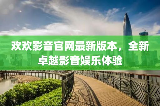 歡歡影音官網(wǎng)最新版本，全新卓越影音娛樂體驗(yàn)