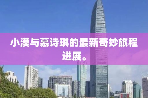 小漠與慕詩琪的最新奇妙旅程進(jìn)展。