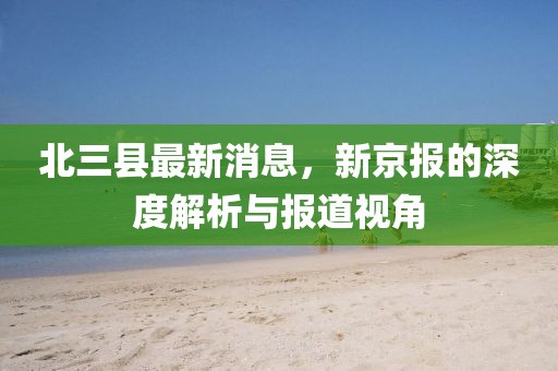 北三縣最新消息，新京報的深度解析與報道視角
