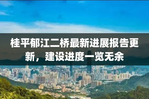 桂平郁江二橋最新進(jìn)展報告更新，建設(shè)進(jìn)度一覽無余