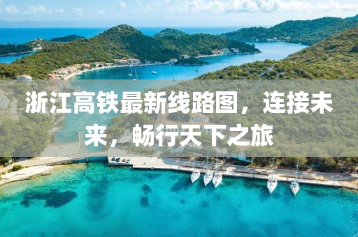 浙江高鐵最新線路圖，連接未來，暢行天下之旅
