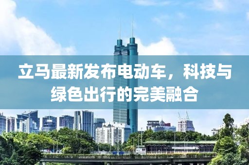 立馬最新發(fā)布電動車，科技與綠色出行的完美融合