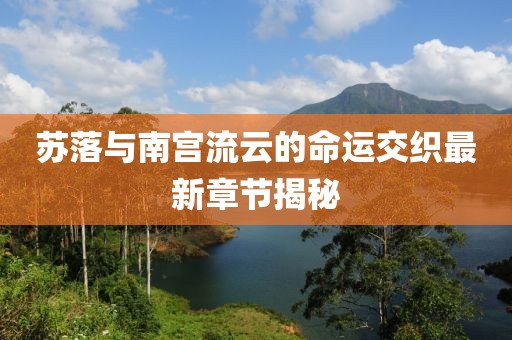 蘇落與南宮流云的命運(yùn)交織最新章節(jié)揭秘