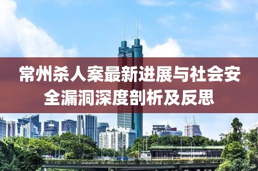 常州殺人案最新進展與社會安全漏洞深度剖析及反思