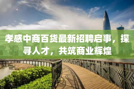 孝感中商百貨最新招聘啟事，探尋人才，共筑商業(yè)輝煌