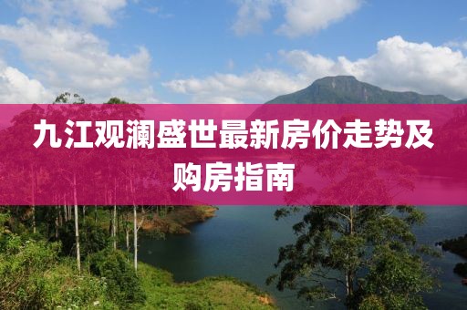 九江觀瀾盛世最新房價(jià)走勢及購房指南