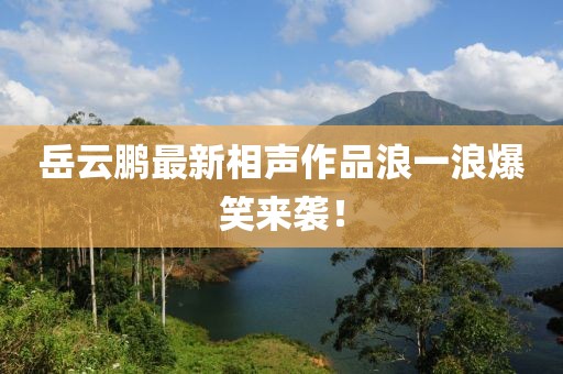 岳云鵬最新相聲作品浪一浪爆笑來襲！