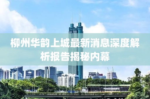 柳州華韻上城最新消息深度解析報(bào)告揭秘內(nèi)幕