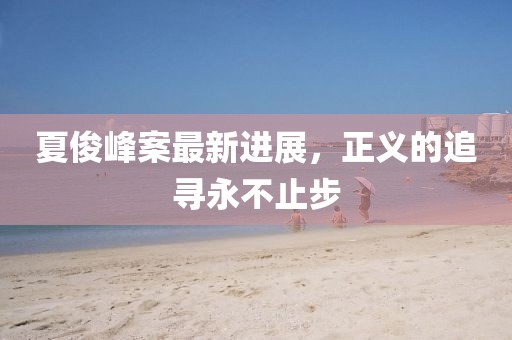 夏俊峰案最新進(jìn)展，正義的追尋永不止步
