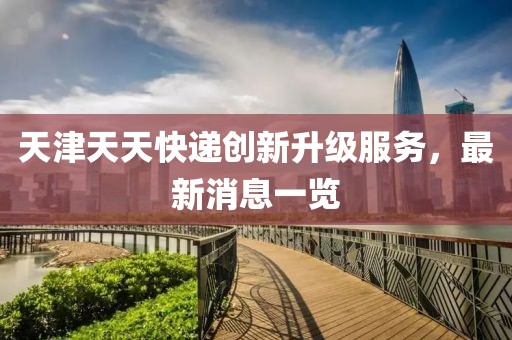 天津天天快遞創(chuàng)新升級(jí)服務(wù)，最新消息一覽