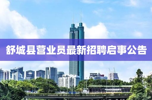 舒城縣營(yíng)業(yè)員最新招聘啟事公告