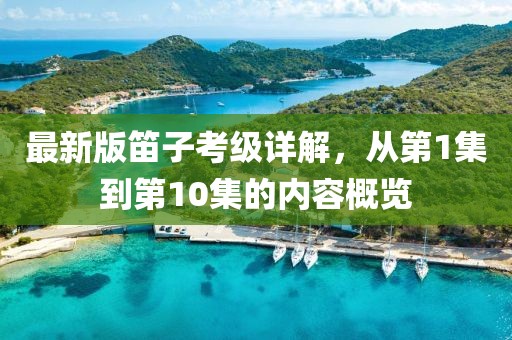 最新版笛子考級詳解，從第1集到第10集的內(nèi)容概覽