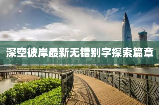 深空彼岸最新無錯別字探索篇章