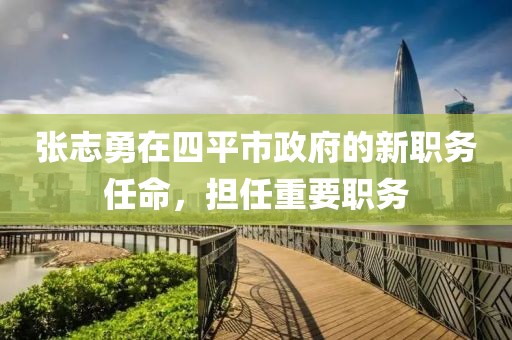 張志勇在四平市政府的新職務(wù)任命，擔(dān)任重要職務(wù)